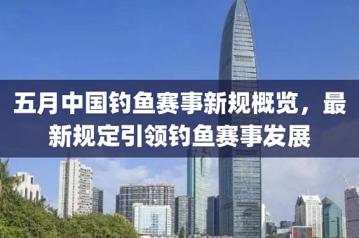五月中国钓鱼赛事新规概览，最新规定引领钓鱼赛事发展