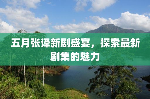 五月张译新剧盛宴，探索最新剧集的魅力