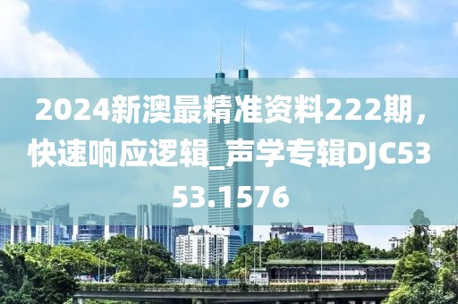 2024新澳最精准资料222期，快速响应逻辑_声学专辑DJC5353.1576