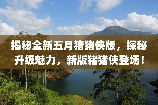 揭秘全新五月猪猪侠版，探秘升级魅力，新版猪猪侠登场！