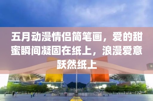 五月动漫情侣简笔画，爱的甜蜜瞬间凝固在纸上，浪漫爱意跃然纸上