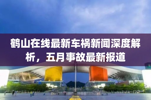 鹤山在线最新车祸新闻深度解析，五月事故最新报道