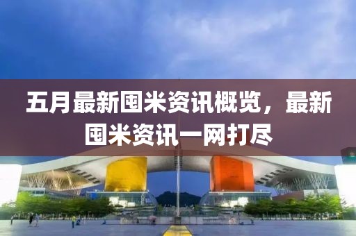 五月最新囤米资讯概览，最新囤米资讯一网打尽