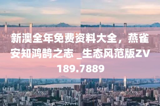 新澳全年免费资料大全，燕雀安知鸿鹄之志 _生态风范版ZV189.7889