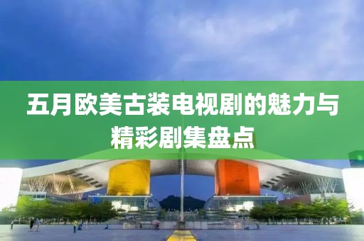 五月欧美古装电视剧的魅力与精彩剧集盘点