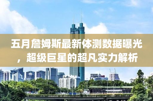 五月詹姆斯最新体测数据曝光，超级巨星的超凡实力解析