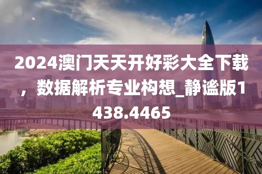 2024澳门天天开好彩大全下载，数据解析专业构想_静谧版1438.4465