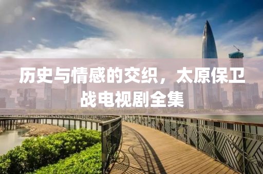 历史与情感的交织，太原保卫战电视剧全集