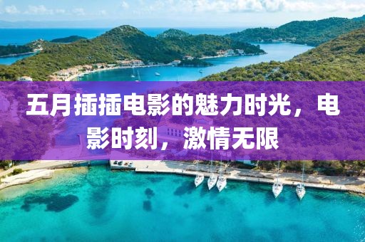 五月插插电影的魅力时光，电影时刻，激情无限