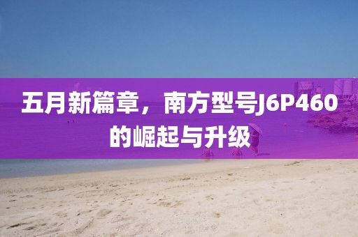 五月新篇章，南方型号J6P460的崛起与升级