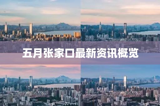 五月张家口最新资讯概览