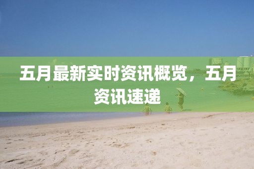 五月最新实时资讯概览，五月资讯速递