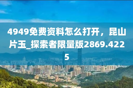 4949免费资料怎么打开，昆山片玉_探索者限量版2869.4225