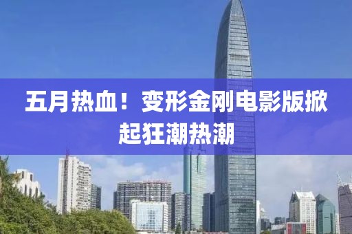 五月热血！变形金刚电影版掀起狂潮热潮