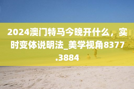 2024澳门特马今晚开什么，实时变体说明法_美学视角8377.3884