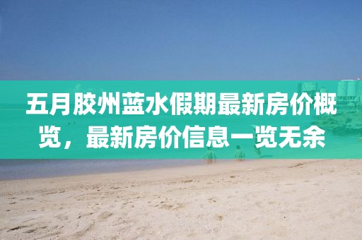 五月胶州蓝水假期最新房价概览，最新房价信息一览无余