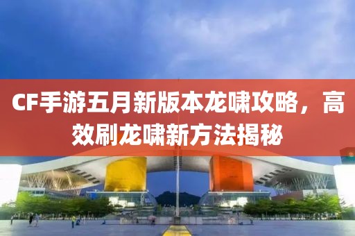CF手游五月新版本龙啸攻略，高效刷龙啸新方法揭秘