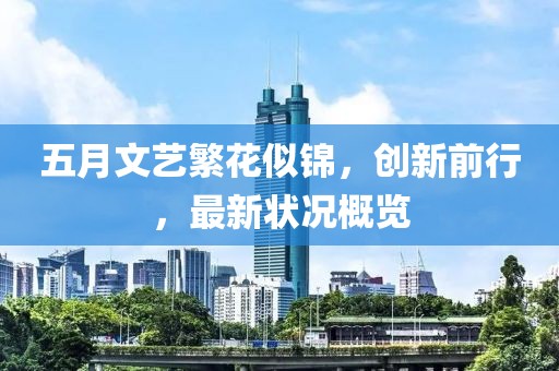 五月文艺繁花似锦，创新前行，最新状况概览