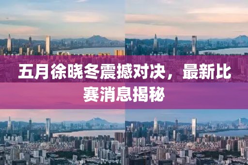 五月徐晓冬震撼对决，最新比赛消息揭秘