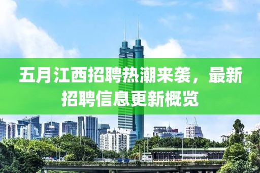五月江西招聘热潮来袭，最新招聘信息更新概览