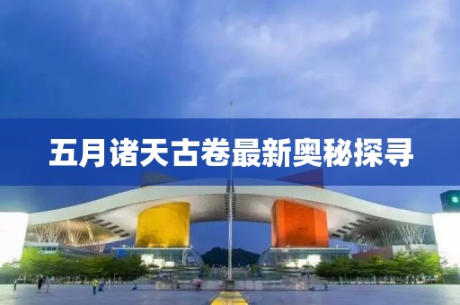 五月诸天古卷最新奥秘探寻