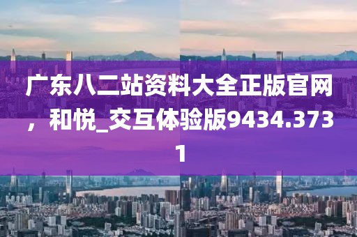广东八二站资料大全正版官网，和悦_交互体验版9434.3731