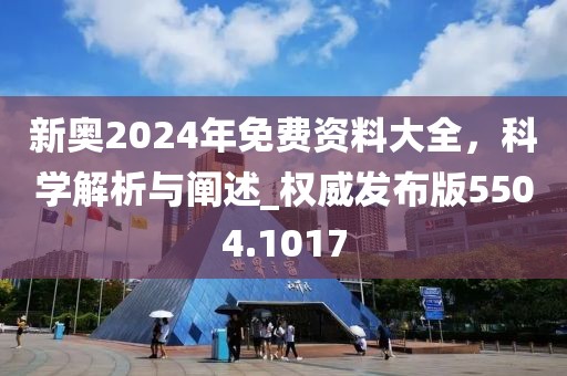新奥2024年免费资料大全，科学解析与阐述_权威发布版5504.1017