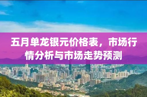 五月单龙银元价格表，市场行情分析与市场走势预测