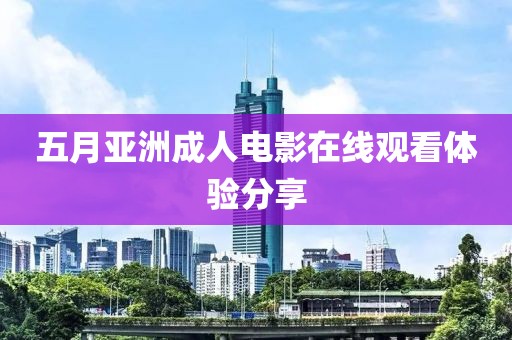 五月亚洲成人电影在线观看体验分享