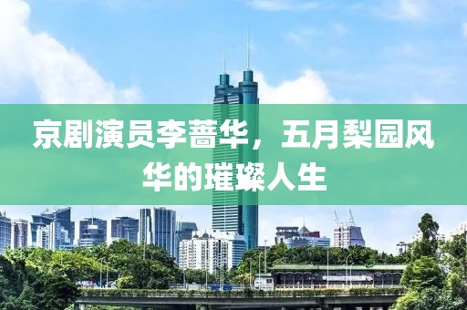 京剧演员李蔷华，五月梨园风华的璀璨人生