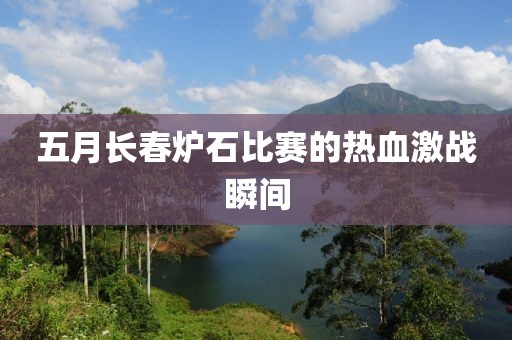 五月长春炉石比赛的热血激战瞬间