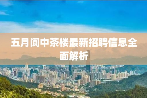 五月阆中茶楼最新招聘信息全面解析