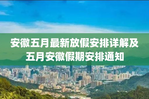 安徽五月最新放假安排详解及五月安徽假期安排通知
