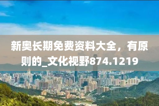 新奥长期免费资料大全，有原则的_文化视野874.1219