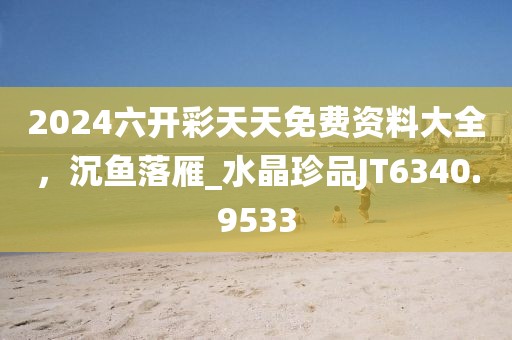 2024六开彩天天免费资料大全，沉鱼落雁_水晶珍品JT6340.9533