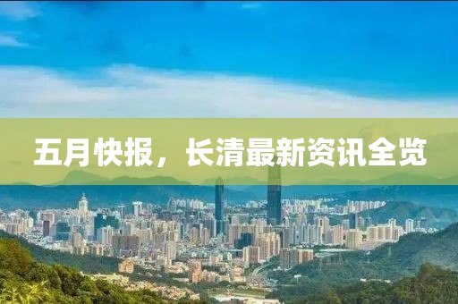 五月快报，长清最新资讯全览