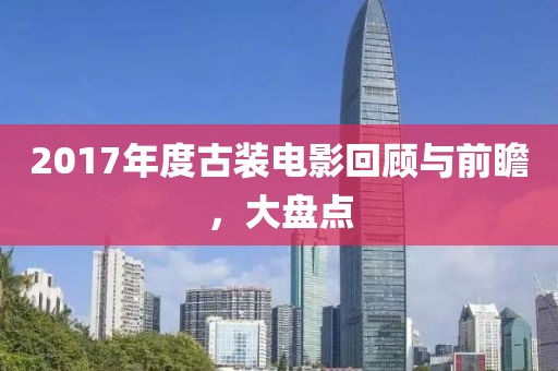 2017年度古装电影回顾与前瞻，大盘点