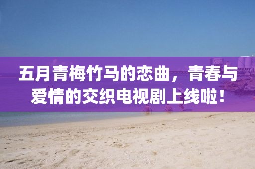 五月青梅竹马的恋曲，青春与爱情的交织电视剧上线啦！