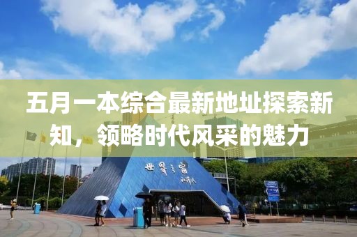五月一本综合最新地址探索新知，领略时代风采的魅力