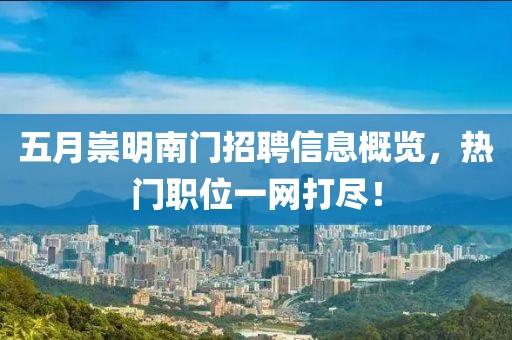 五月崇明南门招聘信息概览，热门职位一网打尽！