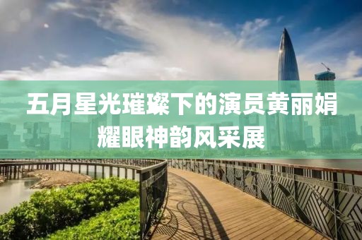 五月星光璀璨下的演员黄丽娟耀眼神韵风采展