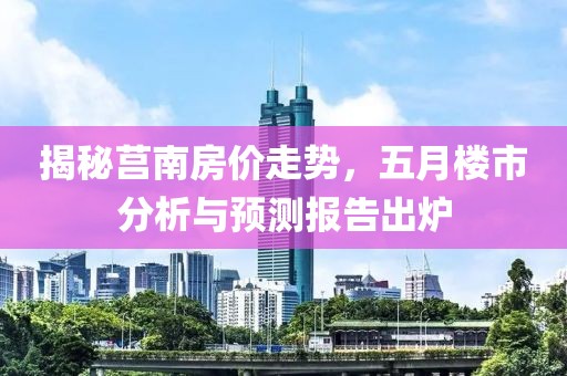 揭秘莒南房价走势，五月楼市分析与预测报告出炉