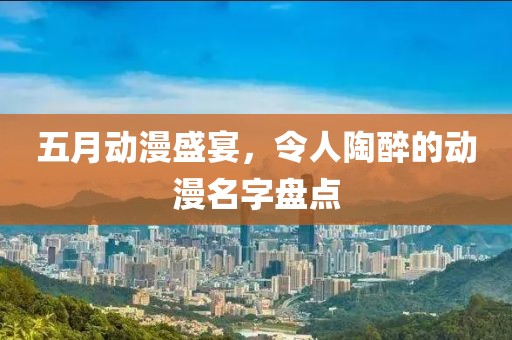 五月动漫盛宴，令人陶醉的动漫名字盘点