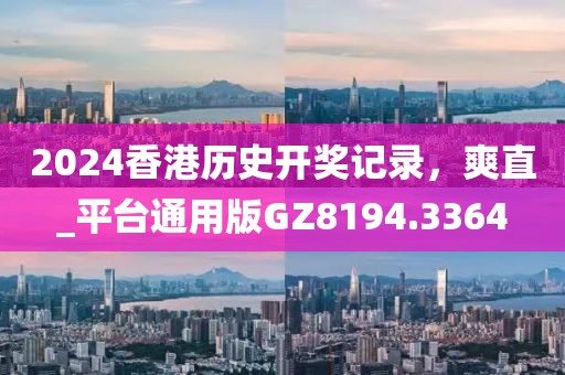 2024香港历史开奖记录，爽直_平台通用版GZ8194.3364