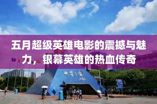 五月超级英雄电影的震撼与魅力，银幕英雄的热血传奇