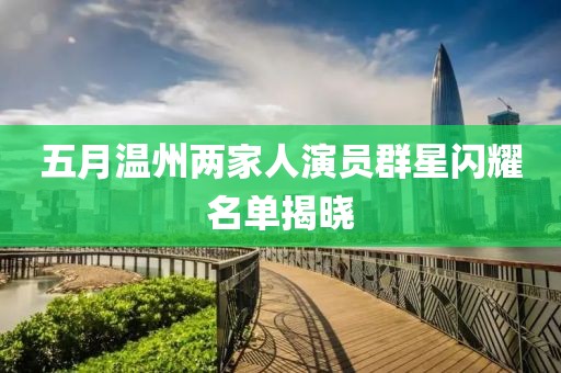 五月温州两家人演员群星闪耀名单揭晓