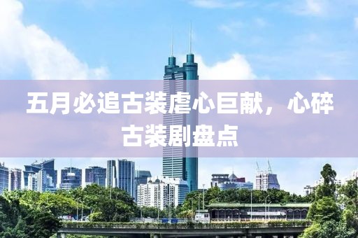 五月必追古装虐心巨献，心碎古装剧盘点