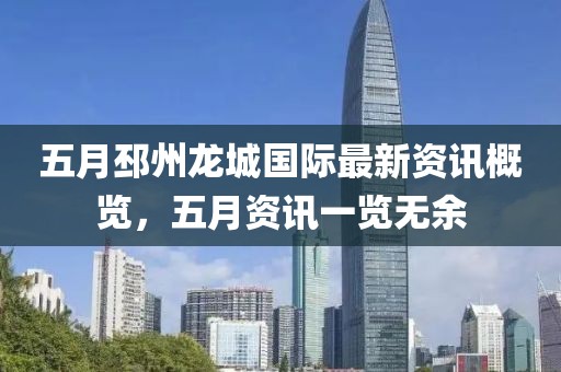 五月邳州龙城国际最新资讯概览，五月资讯一览无余