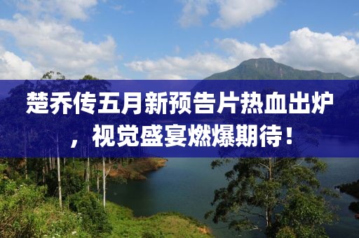 楚乔传五月新预告片热血出炉，视觉盛宴燃爆期待！