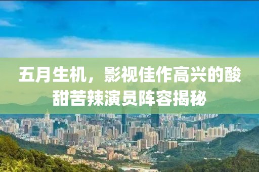 五月生机，影视佳作高兴的酸甜苦辣演员阵容揭秘